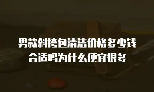 男款斜挎包清洁价格多少钱合适吗为什么便宜很多