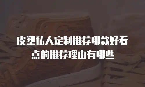 皮塑私人定制推荐哪款好看点的推荐理由有哪些
