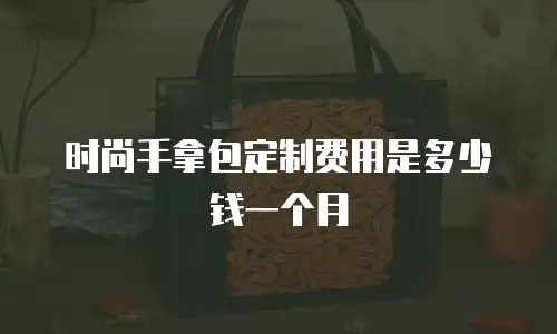 时尚手拿包定制费用是多少钱一个月