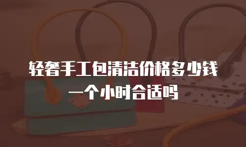 轻奢手工包清洁价格多少钱一个小时合适吗