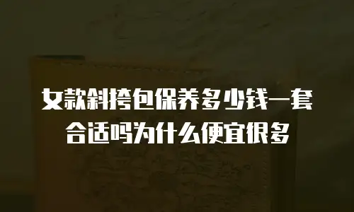 女款斜挎包保养多少钱一套合适吗为什么便宜很多