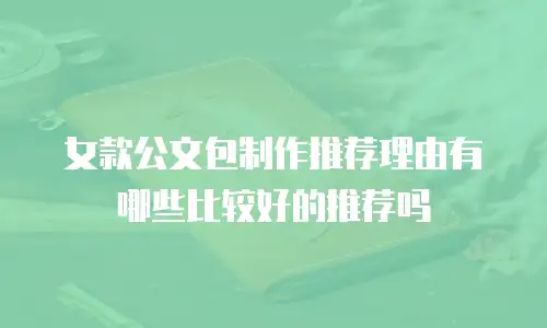女款公文包制作推荐理由有哪些比较好的推荐吗