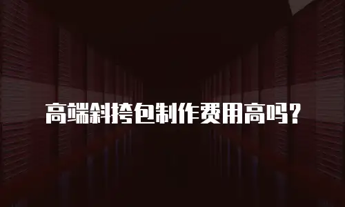 高端斜挎包制作费用高吗？