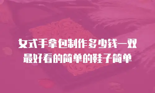 女式手拿包制作多少钱一双最好看的简单的鞋子简单