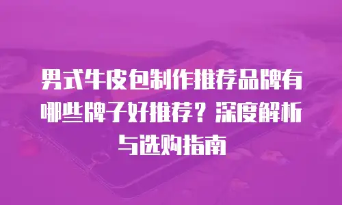男式牛皮包制作推荐品牌有哪些牌子好推荐？深度解析与选购指南