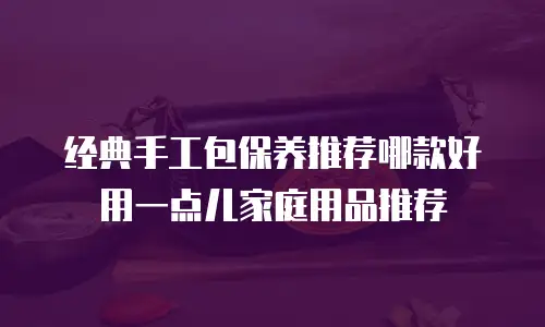 经典手工包保养推荐哪款好用一点儿家庭用品推荐