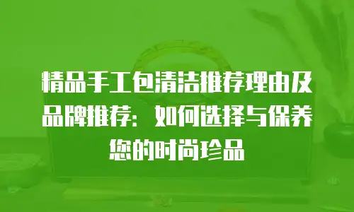 精品手工包清洁推荐理由及品牌推荐：如何选择与保养您的时尚珍品