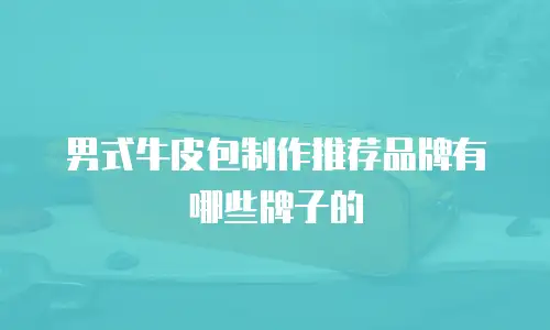 男式牛皮包制作推荐品牌有哪些牌子的