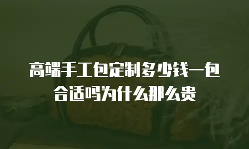 高端手工包定制多少钱一包合适吗为什么那么贵