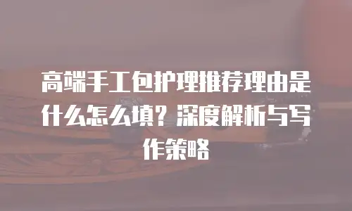 高端手工包护理推荐理由是什么怎么填？深度解析与写作策略  