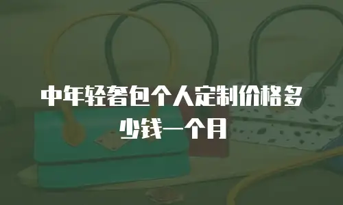 中年轻奢包个人定制价格多少钱一个月