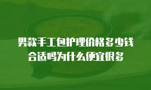 男款手工包护理价格多少钱合适吗为什么便宜很多