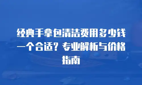 经典手拿包清洁费用多少钱一个合适？专业解析与价格指南