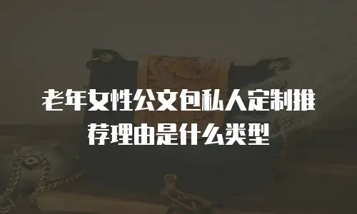 老年女性公文包私人定制推荐理由是什么类型