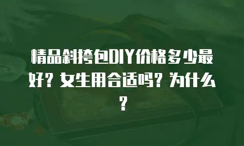 精品斜挎包DIY价格多少最好？女生用合适吗？为什么？