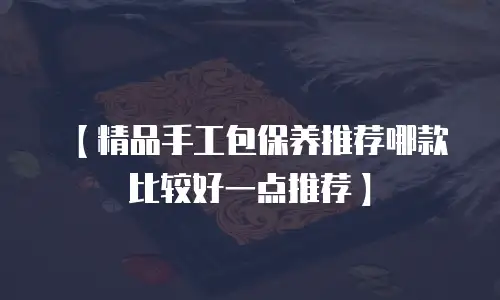 【精品手工包保养推荐哪款比较好一点推荐】