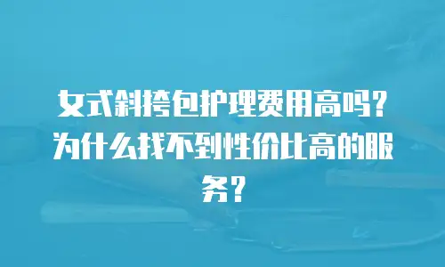 女式斜挎包护理费用高吗？为什么找不到性价比高的服务？
