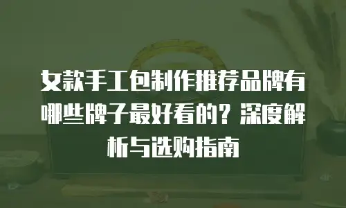 女款手工包制作推荐品牌有哪些牌子最好看的？深度解析与选购指南
