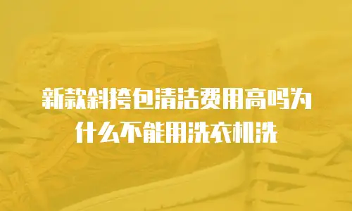 新款斜挎包清洁费用高吗为什么不能用洗衣机洗