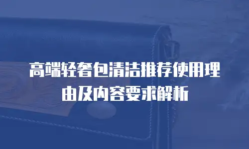 高端轻奢包清洁推荐使用理由及内容要求解析