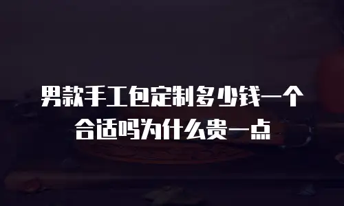 男款手工包定制多少钱一个合适吗为什么贵一点