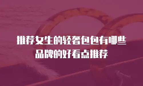 推荐女生的轻奢包包有哪些品牌的好看点推荐