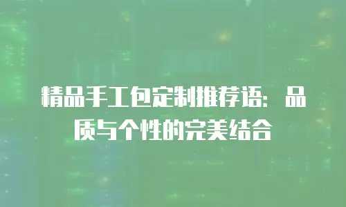 精品手工包定制推荐语：品质与个性的完美结合