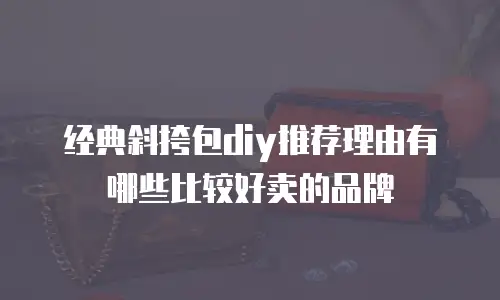 经典斜挎包diy推荐理由有哪些比较好卖的品牌