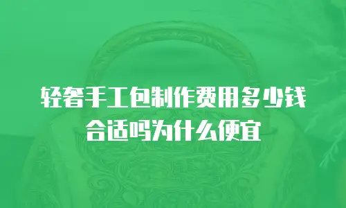 轻奢手工包制作费用多少钱合适吗为什么便宜