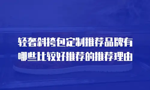 轻奢斜挎包定制推荐品牌有哪些比较好推荐的推荐理由