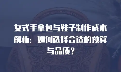 女式手拿包与鞋子制作成本解析：如何选择合适的预算与品质？