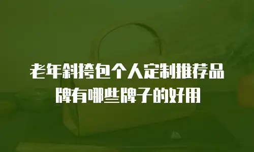老年斜挎包个人定制推荐品牌有哪些牌子的好用