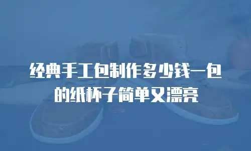 经典手工包制作多少钱一包的纸杯子简单又漂亮