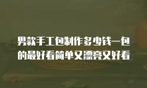 男款手工包制作多少钱一包的最好看简单又漂亮又好看
