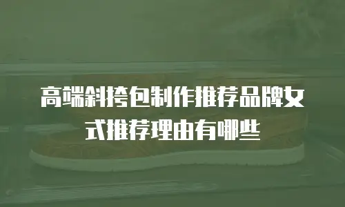 高端斜挎包制作推荐品牌女式推荐理由有哪些