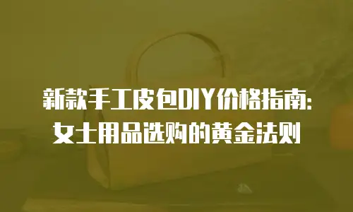 新款手工皮包DIY价格指南：女士用品选购的黄金法则