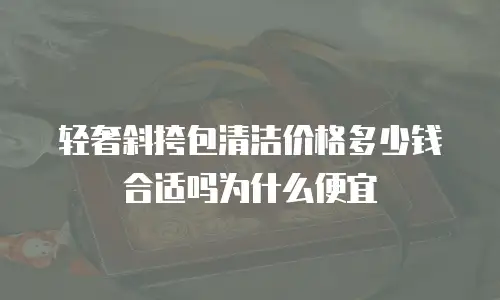 轻奢斜挎包清洁价格多少钱合适吗为什么便宜