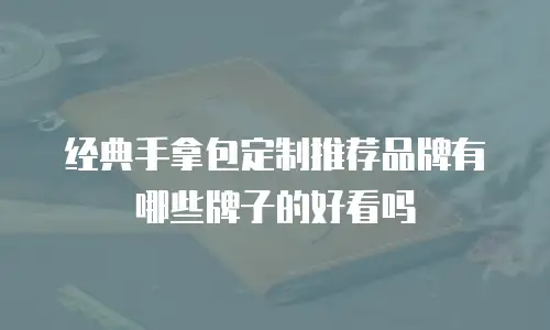 经典手拿包定制推荐品牌有哪些牌子的好看吗