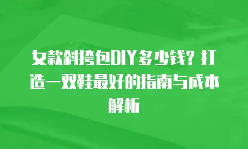 女款斜挎包DIY多少钱？打造一双鞋最好的指南与成本解析