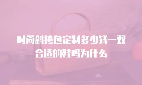 时尚斜挎包定制多少钱一双合适的鞋吗为什么