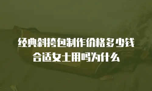 经典斜挎包制作价格多少钱合适女士用吗为什么