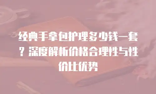 经典手拿包护理多少钱一套？深度解析价格合理性与性价比优势