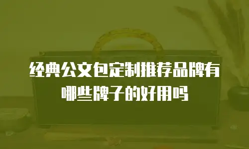 经典公文包定制推荐品牌有哪些牌子的好用吗