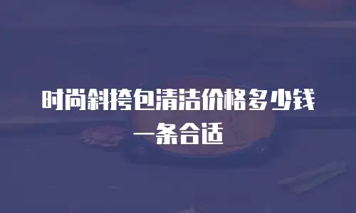 时尚斜挎包清洁价格多少钱一条合适