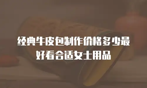 经典牛皮包制作价格多少最好看合适女士用品
