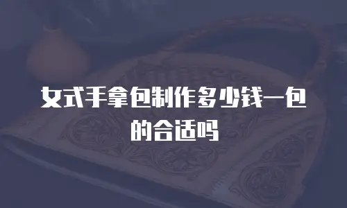 女式手拿包制作多少钱一包的合适吗