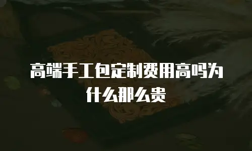 高端手工包定制费用高吗为什么那么贵