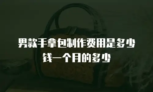 男款手拿包制作费用是多少钱一个月的多少