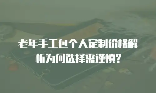 老年手工包个人定制价格解析为何选择需谨慎？
