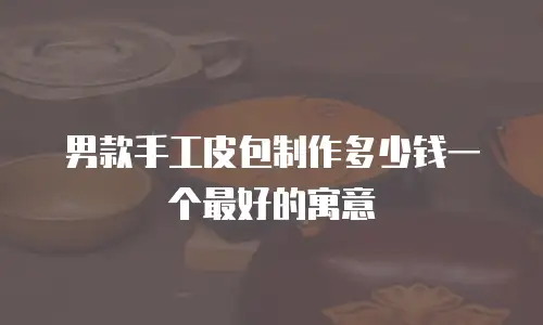 男款手工皮包制作多少钱一个最好的寓意